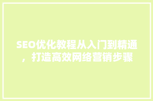 SEO优化教程从入门到精通，打造高效网络营销步骤