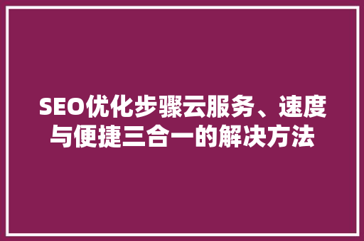 SEO优化步骤云服务、速度与便捷三合一的解决方法