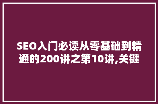 SEO入门必读从零基础到精通的200讲之第10讲,关键词步骤