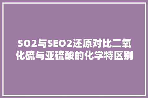 SO2与SEO2还原对比二氧化硫与亚硫酸的化学特区别
