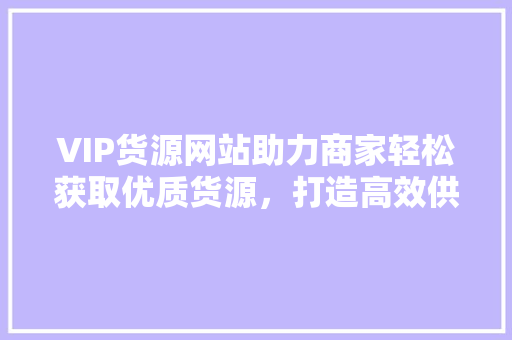 VIP货源网站助力商家轻松获取优质货源，打造高效供应链