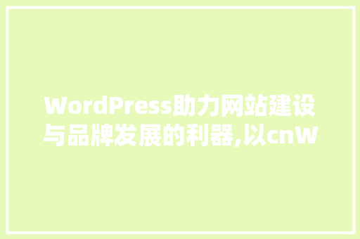 WordPress助力网站建设与品牌发展的利器,以cnWordPress为例