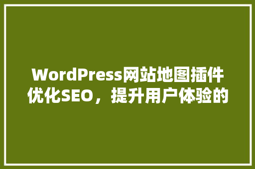 WordPress网站地图插件优化SEO，提升用户体验的得力助手