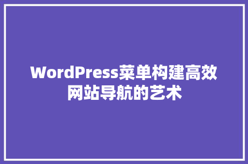 WordPress菜单构建高效网站导航的艺术