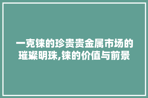 一克铼的珍贵贵金属市场的璀璨明珠,铼的价值与前景