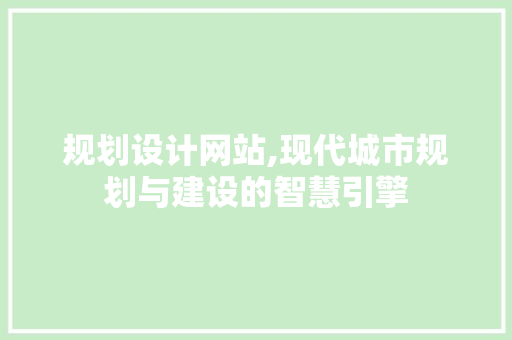 规划设计网站,现代城市规划与建设的智慧引擎 规划设计网站,现代城市规划与建设的智慧引擎 网站开发