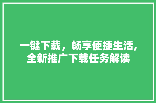 一键下载，畅享便捷生活,全新推广下载任务解读