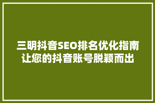 三明抖音SEO排名优化指南让您的抖音账号脱颖而出