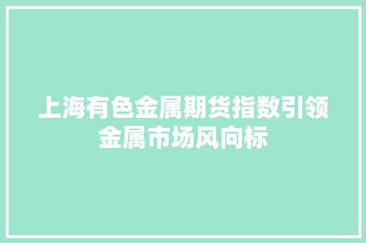 上海有色金属期货指数引领金属市场风向标