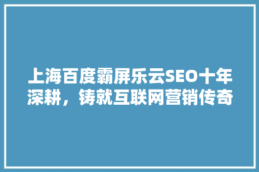 上海百度霸屏乐云SEO十年深耕，铸就互联网营销传奇