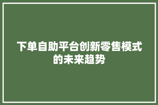 下单自助平台创新零售模式的未来趋势 搜狗优化