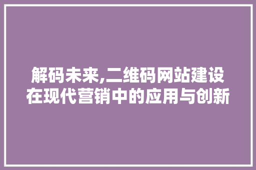 解码未来,二维码网站建设在现代营销中的应用与创新 解码未来,二维码网站建设在现代营销中的应用与创新 百度算法
