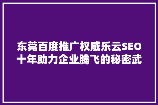 东莞百度推广权威乐云SEO十年助力企业腾飞的秘密武器 百度算法