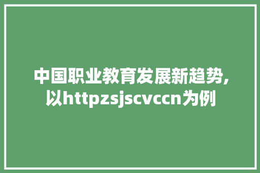 中国职业教育发展新趋势,以httpzsjscvccn为例