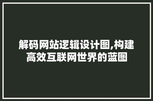 解码网站逻辑设计图,构建高效互联网世界的蓝图