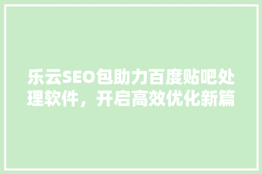 乐云SEO包助力百度贴吧处理软件，开启高效优化新篇章 头条优化