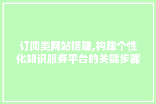 订阅类网站搭建,构建个性化知识服务平台的关键步骤 订阅类网站搭建,构建个性化知识服务平台的关键步骤 seo技术