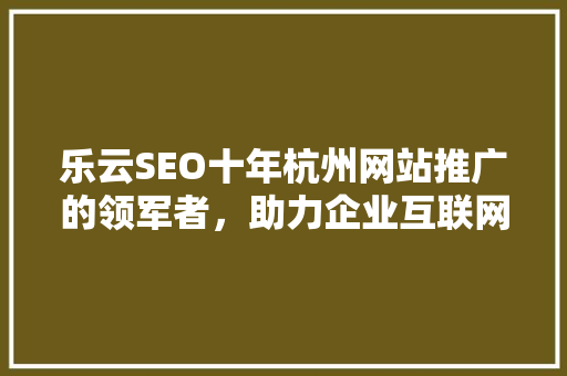 乐云SEO十年杭州网站推广的领军者，助力企业互联网腾飞