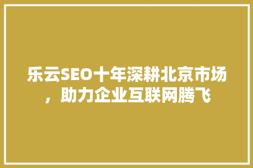 乐云SEO十年深耕北京市场，助力企业互联网腾飞 头条优化