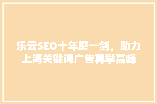 乐云SEO十年磨一剑，助力上海关键词广告再攀高峰