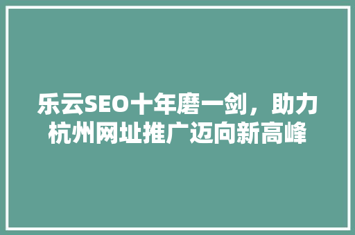 乐云SEO十年磨一剑，助力杭州网址推广迈向新高峰