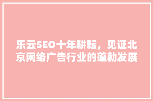 乐云SEO十年耕耘，见证北京网络广告行业的蓬勃发展