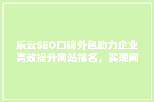 乐云SEO口碑外包助力企业高效提升网站排名，实现网络营销新突破