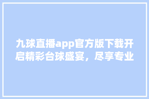 九球直播app官方版下载开启精彩台球盛宴，尽享专业观赛体验