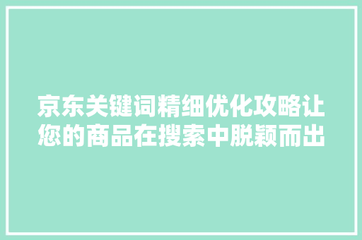 京东关键词精细优化攻略让您的商品在搜索中脱颖而出 搜狗优化