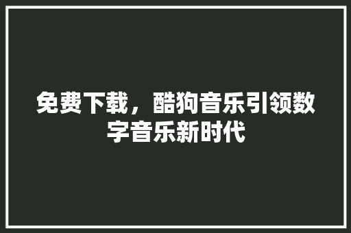 免费下载，酷狗音乐引领数字音乐新时代 网站开发