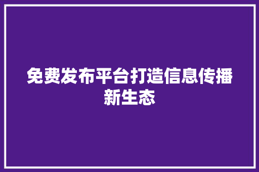 免费发布平台打造信息传播新生态