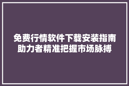 免费行情软件下载安装指南助力者精准把握市场脉搏