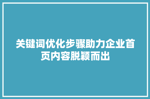 关键词优化步骤助力企业首页内容脱颖而出 网站优化