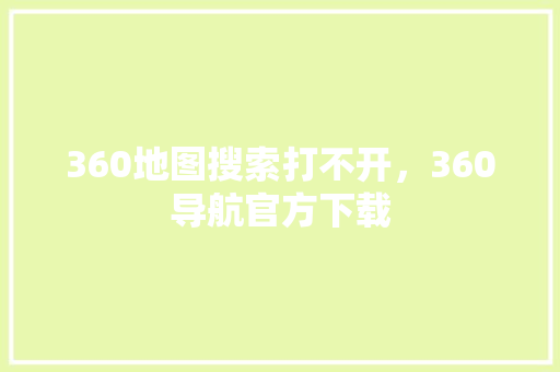 360地图搜索打不开，360导航官方下载 百度算法