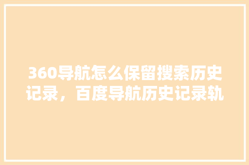 360导航怎么保留搜索历史记录，百度导航历史记录轨迹