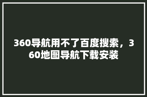 360导航用不了百度搜索，360地图导航下载安装