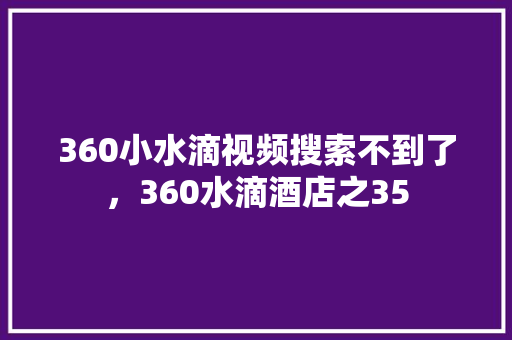 360小水滴视频搜索不到了，360水滴酒店之35