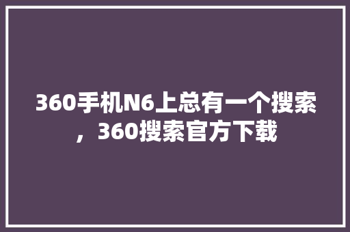 360手机N6上总有一个搜索，360搜索官方下载 搜狗优化