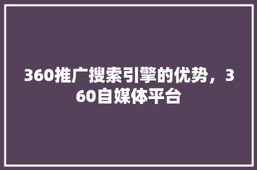 360推广搜索引擎的优势，360自媒体平台