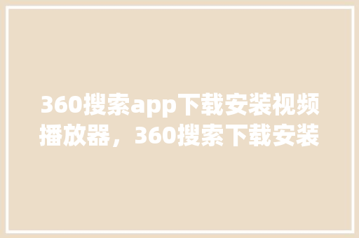 360搜索app下载安装视频播放器，360搜索下载安装 百度算法