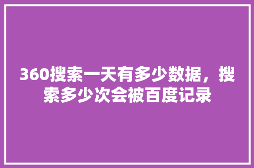 360搜索一天有多少数据，搜索多少次会被百度记录