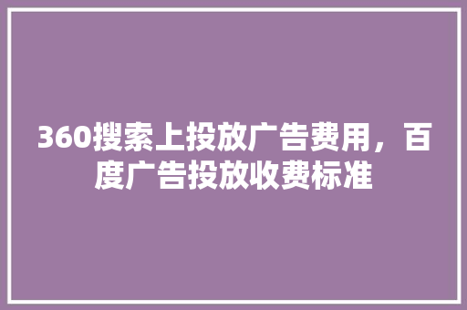 360搜索上投放广告费用，百度广告投放收费标准 百度算法