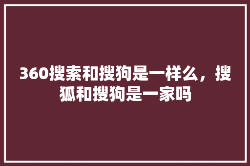 360搜索和搜狗是一样么，搜狐和搜狗是一家吗 网站优化