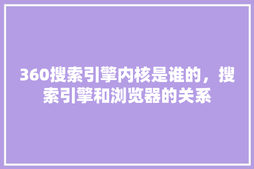 360搜索引擎内核是谁的，搜索引擎和浏览器的关系 搜狗优化
