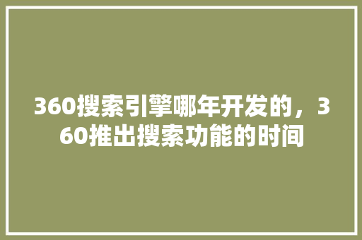 360搜索引擎哪年开发的，360推出搜索功能的时间 百度算法