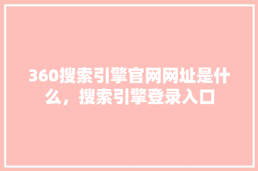 360搜索引擎官网网址是什么，搜索引擎登录入口 seo技术