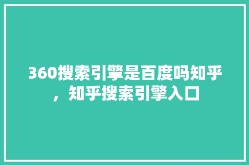 360搜索引擎是百度吗知乎，知乎搜索引擎入口 头条优化