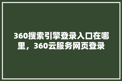 360搜索引擎登录入口在哪里，360云服务网页登录 百度算法