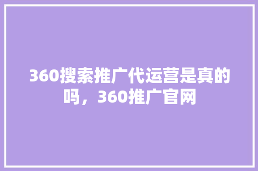 360搜索推广代运营是真的吗，360推广官网