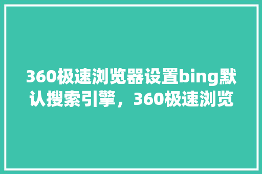360极速浏览器设置bing默认搜索引擎，360极速浏览器电脑版 AI技术学习